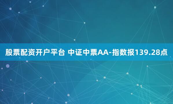 股票配资开户平台 中证中票AA-指数报139.28点