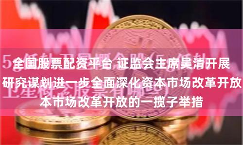 全国股票配资平台 证监会主席吴清开展专题座谈会：研究谋划进一步全面深化资本市场改革开放的一揽子举措