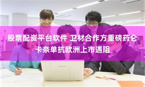 股票配资平台软件 卫材合作方重磅药仑卡奈单抗欧洲上市遇阻