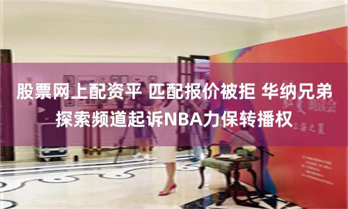 股票网上配资平 匹配报价被拒 华纳兄弟探索频道起诉NBA力保转播权