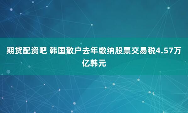 期货配资吧 韩国散户去年缴纳股票交易税4.57万亿韩元