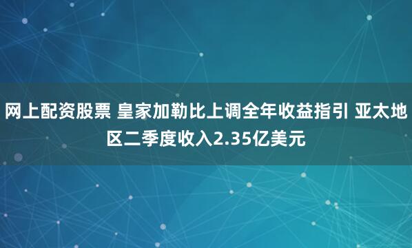 网上配资股票 皇家加勒比上调全年收益指引 亚太地区二季度收入2.35亿美元