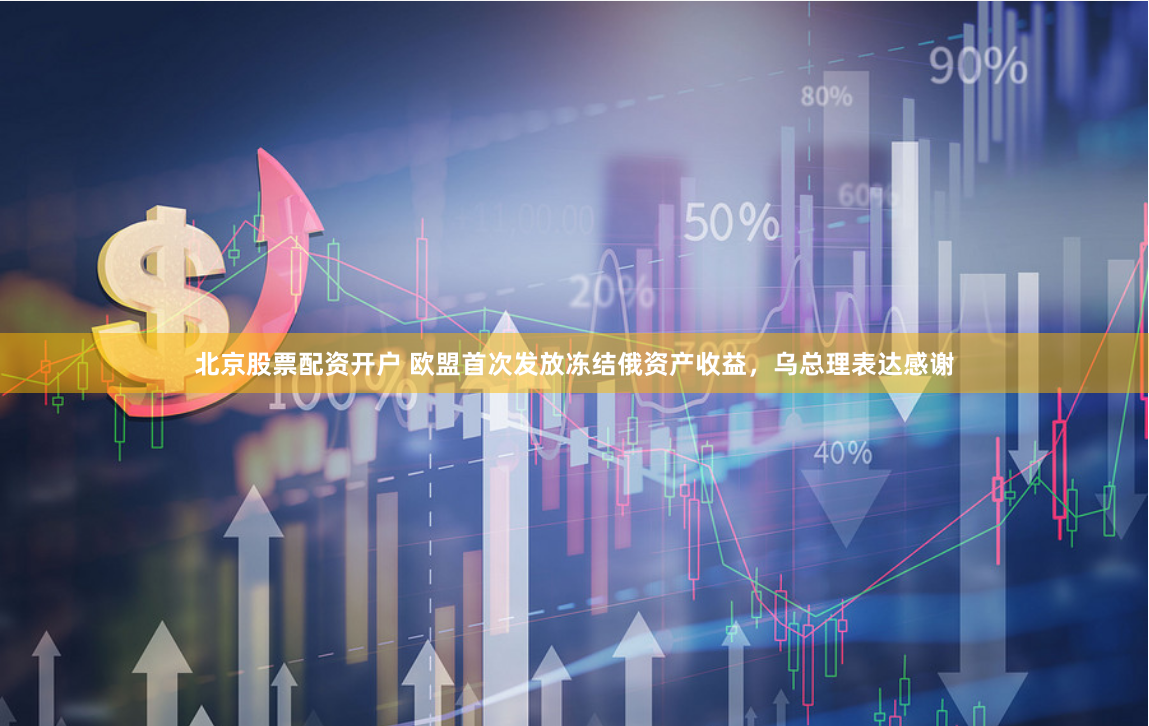 北京股票配资开户 欧盟首次发放冻结俄资产收益，乌总理表达感谢