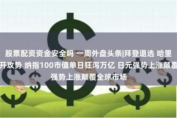 股票配资资金安全吗 一周外盘头条|拜登退选 哈里斯迅速展开攻势 纳指100市值单日狂泻万亿 日元强势上涨颠覆全球市场