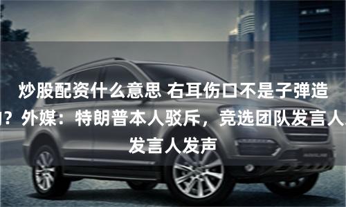炒股配资什么意思 右耳伤口不是子弹造成的？外媒：特朗普本人驳斥，竞选团队发言人发声