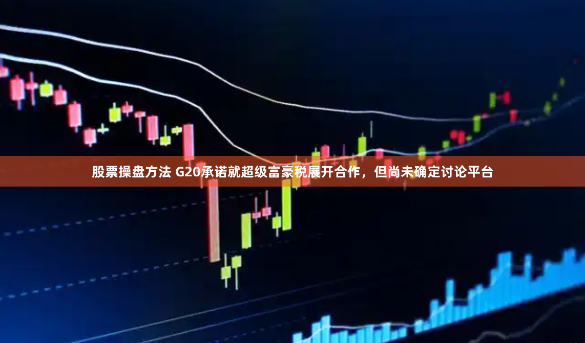 股票操盘方法 G20承诺就超级富豪税展开合作，但尚未确定讨论平台