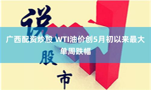 广西配资炒股 WTI油价创5月初以来最大单周跌幅