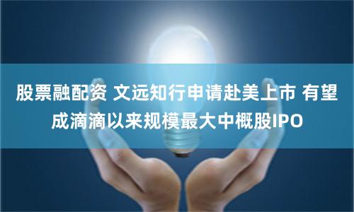 股票融配资 文远知行申请赴美上市 有望成滴滴以来规模最大中概股IPO