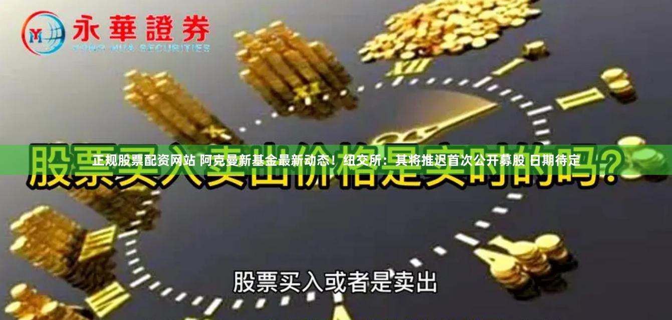 正规股票配资网站 阿克曼新基金最新动态！纽交所：其将推迟首次公开募股 日期待定