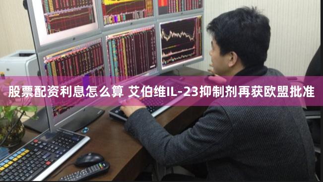 股票配资利息怎么算 艾伯维IL-23抑制剂再获欧盟批准