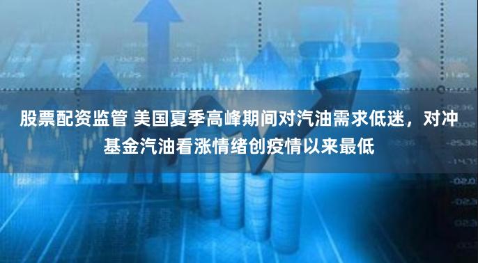 股票配资监管 美国夏季高峰期间对汽油需求低迷，对冲基金汽油看涨情绪创疫情以来最低