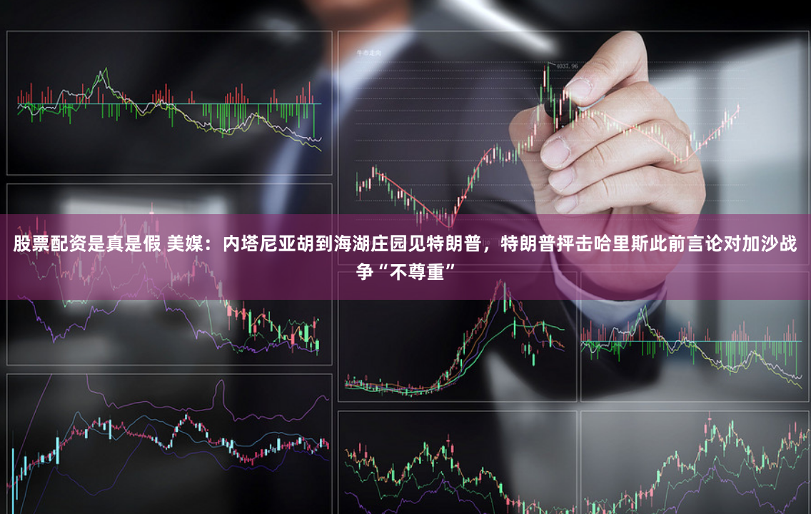 股票配资是真是假 美媒：内塔尼亚胡到海湖庄园见特朗普，特朗普抨击哈里斯此前言论对加沙战争“不尊重”