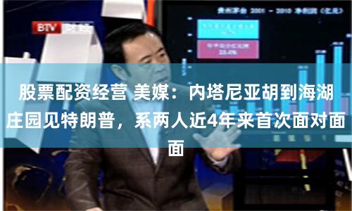 股票配资经营 美媒：内塔尼亚胡到海湖庄园见特朗普，系两人近4年来首次面对面