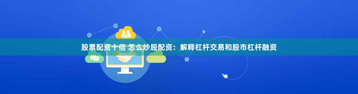 股票配资十倍 怎么炒股配资：解释杠杆交易和股市杠杆融资