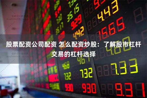 股票配资公司配资 怎么配资炒股：了解股市杠杆交易的杠杆选择