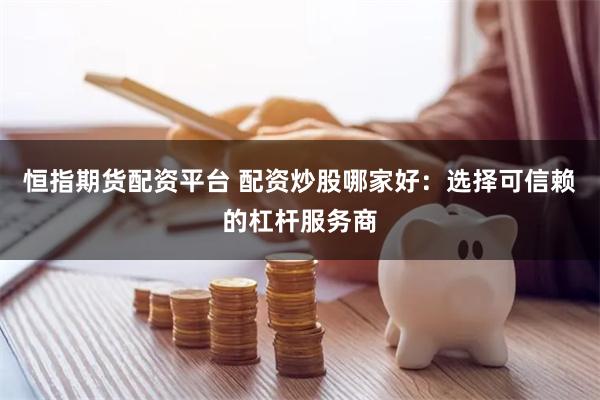恒指期货配资平台 配资炒股哪家好：选择可信赖的杠杆服务商