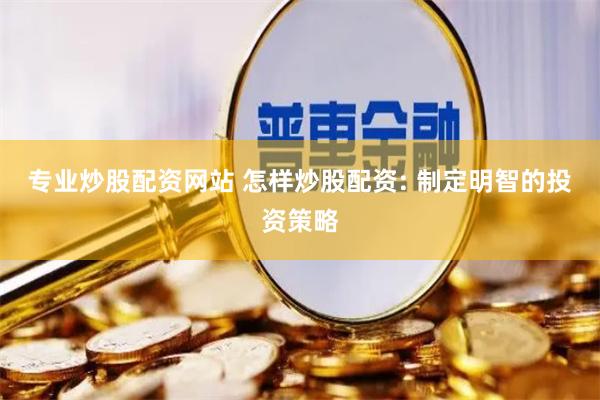 专业炒股配资网站 怎样炒股配资: 制定明智的投资策略