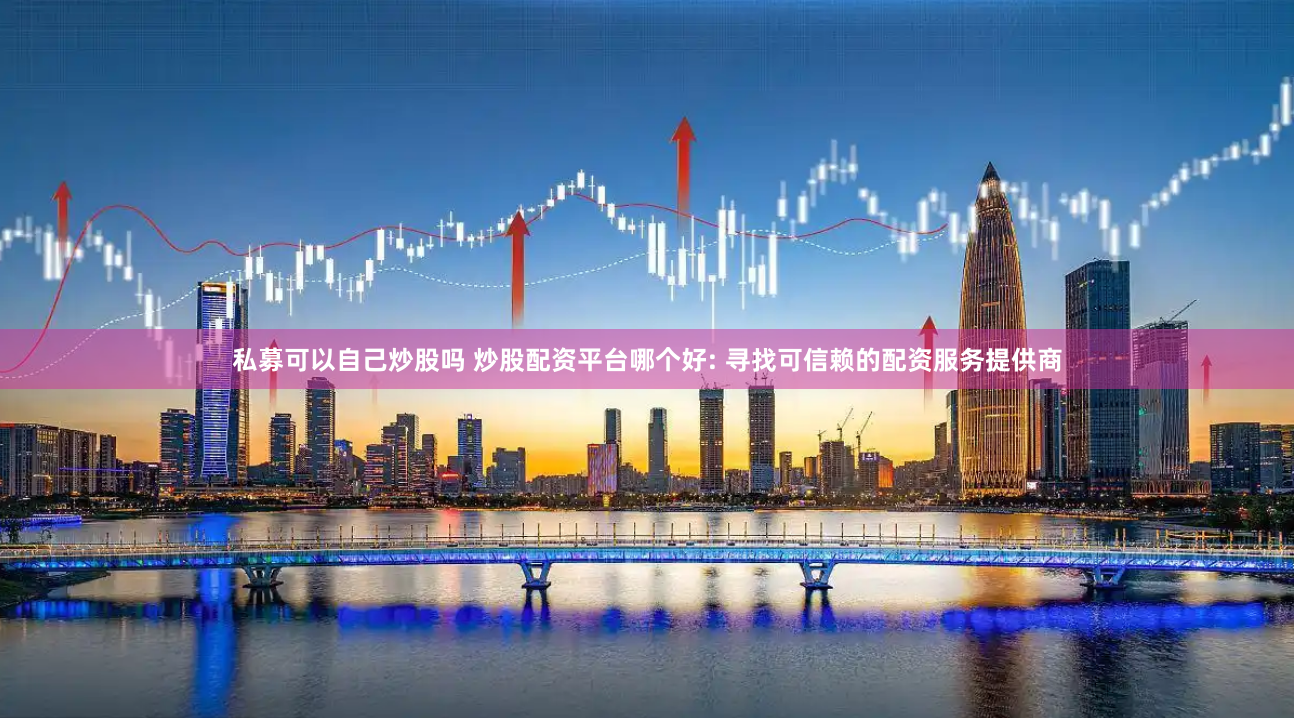 私募可以自己炒股吗 炒股配资平台哪个好: 寻找可信赖的配资服务提供商