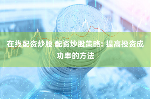 在线配资炒股 配资炒股策略: 提高投资成功率的方法