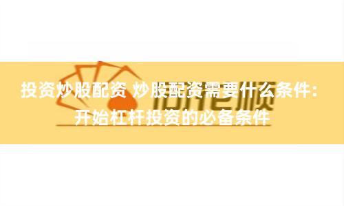 投资炒股配资 炒股配资需要什么条件: 开始杠杆投资的必备条件