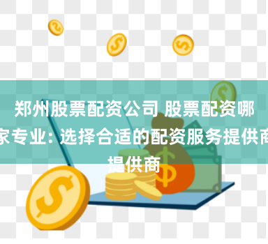 郑州股票配资公司 股票配资哪家专业: 选择合适的配资服务提供商