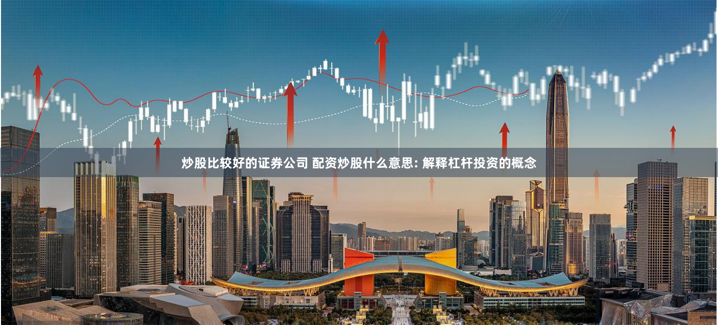 炒股比较好的证券公司 配资炒股什么意思: 解释杠杆投资的概念