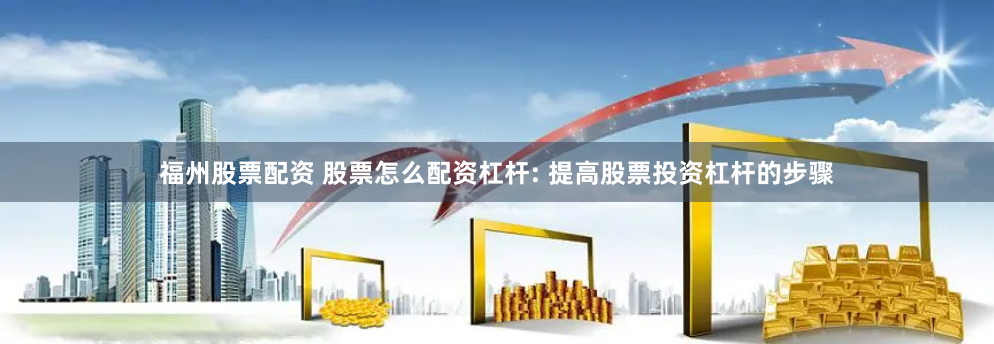 福州股票配资 股票怎么配资杠杆: 提高股票投资杠杆的步骤