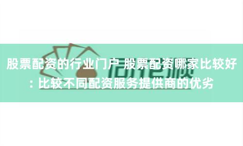 股票配资的行业门户 股票配资哪家比较好: 比较不同配资服务提供商的优劣