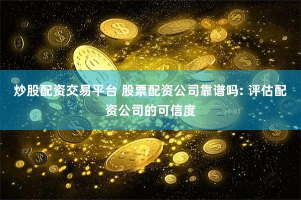 炒股配资交易平台 股票配资公司靠谱吗: 评估配资公司的可信度