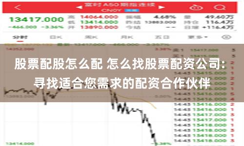 股票配股怎么配 怎么找股票配资公司: 寻找适合您需求的配资合作伙伴