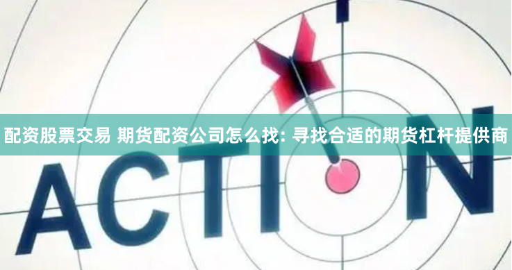 配资股票交易 期货配资公司怎么找: 寻找合适的期货杠杆提供商