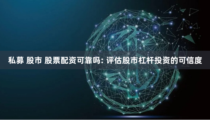 私募 股市 股票配资可靠吗: 评估股市杠杆投资的可信度