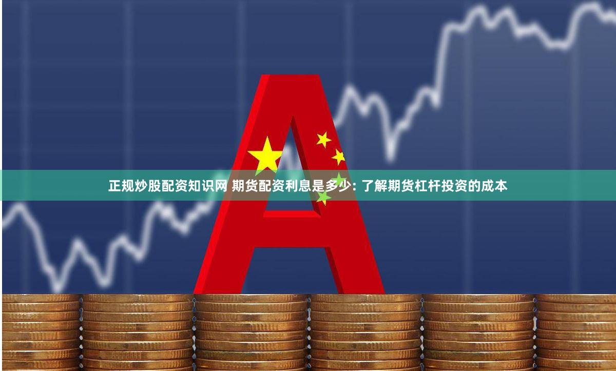 正规炒股配资知识网 期货配资利息是多少: 了解期货杠杆投资的成本