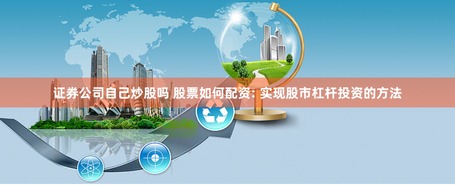 证券公司自己炒股吗 股票如何配资: 实现股市杠杆投资的方法