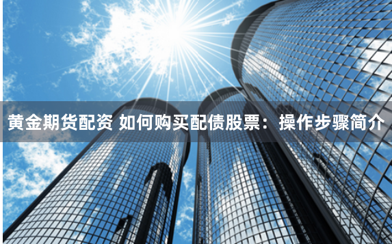 黄金期货配资 如何购买配债股票：操作步骤简介