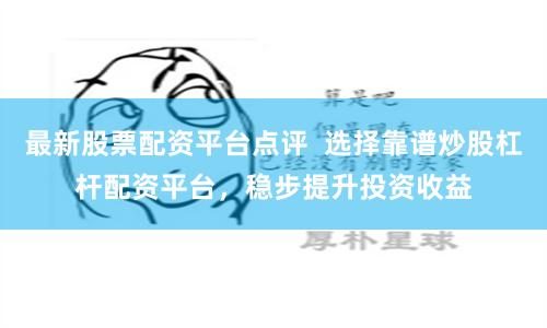 最新股票配资平台点评  选择靠谱炒股杠杆配资平台，稳步提升投资收益