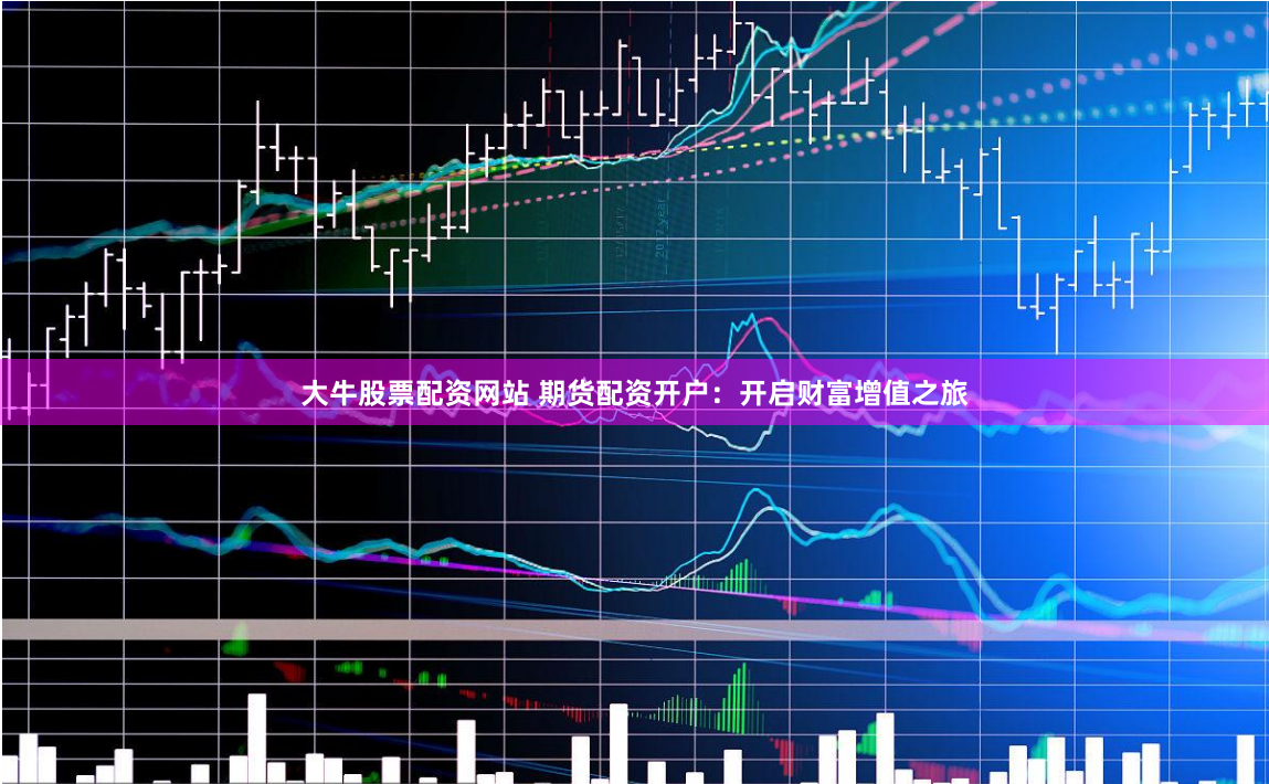 大牛股票配资网站 期货配资开户：开启财富增值之旅