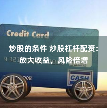 炒股的条件 炒股杠杆配资：放大收益，风险倍增
