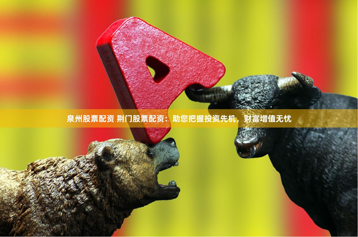 泉州股票配资 荆门股票配资：助您把握投资先机，财富增值无忧