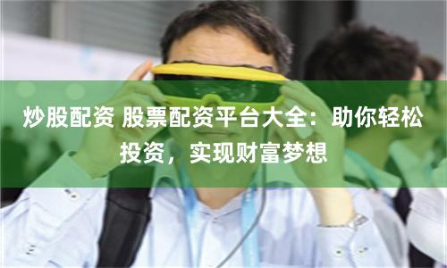 炒股配资 股票配资平台大全：助你轻松投资，实现财富梦想