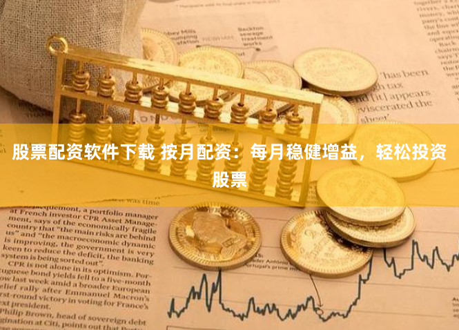 股票配资软件下载 按月配资：每月稳健增益，轻松投资股票