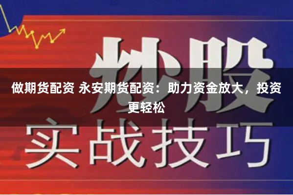 做期货配资 永安期货配资：助力资金放大，投资更轻松
