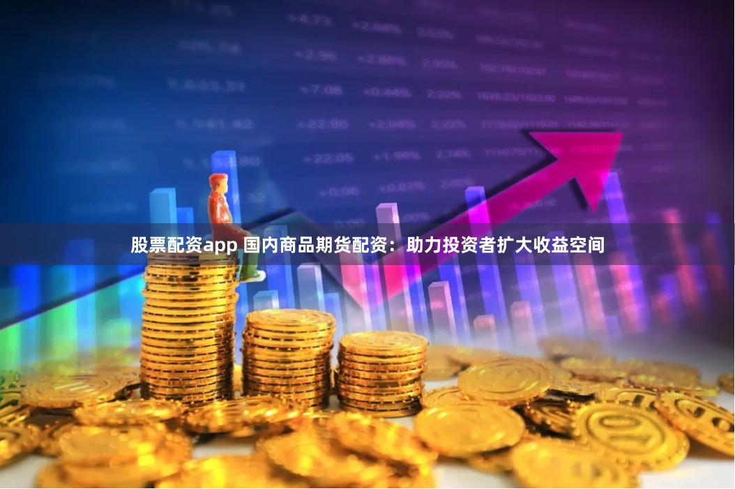 股票配资app 国内商品期货配资：助力投资者扩大收益空间