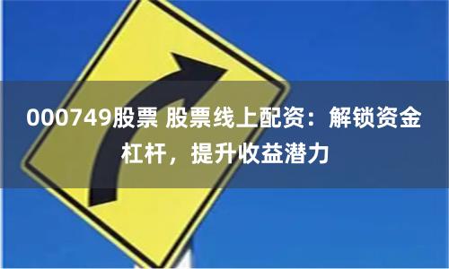 000749股票 股票线上配资：解锁资金杠杆，提升收益潜力