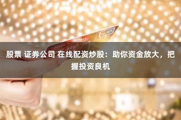 股票 证券公司 在线配资炒股：助你资金放大，把握投资良机