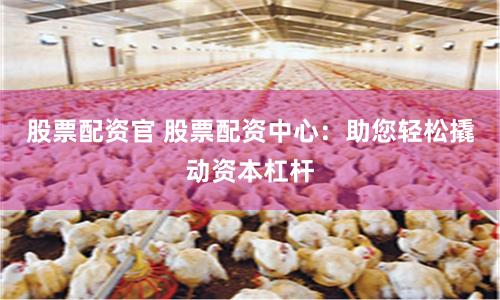 股票配资官 股票配资中心：助您轻松撬动资本杠杆