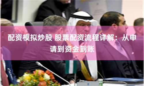 配资模拟炒股 股票配资流程详解：从申请到资金到账
