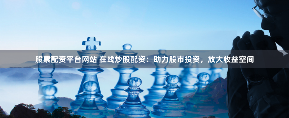 股票配资平台网站 在线炒股配资：助力股市投资，放大收益空间