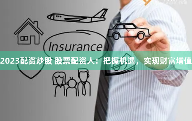 2023配资炒股 股票配资人：把握机遇，实现财富增值