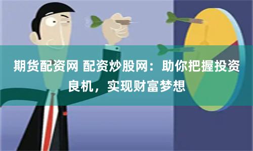 期货配资网 配资炒股网：助你把握投资良机，实现财富梦想
